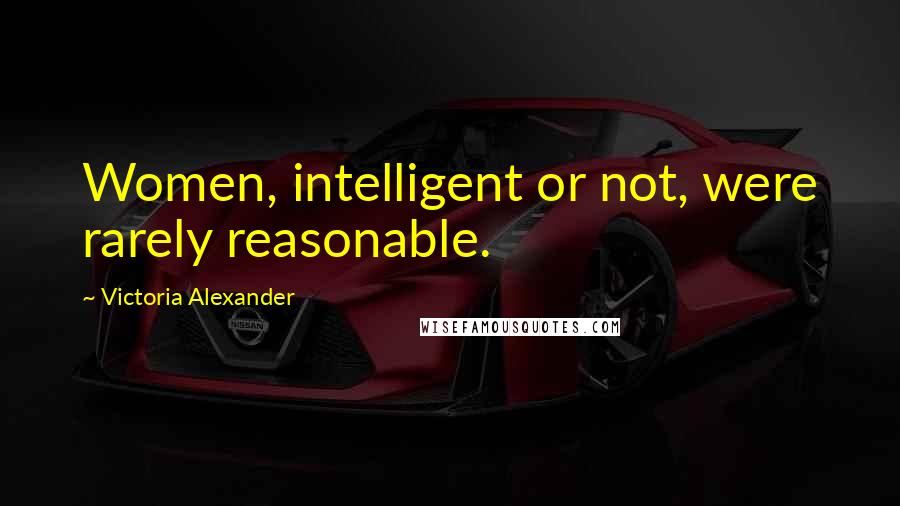 Victoria Alexander Quotes: Women, intelligent or not, were rarely reasonable.