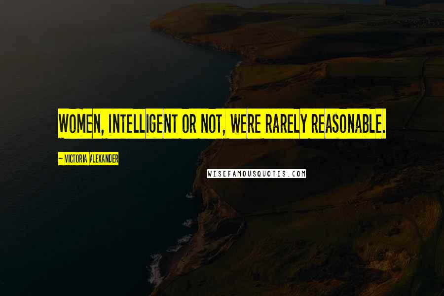 Victoria Alexander Quotes: Women, intelligent or not, were rarely reasonable.
