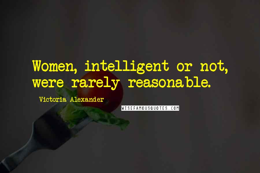 Victoria Alexander Quotes: Women, intelligent or not, were rarely reasonable.