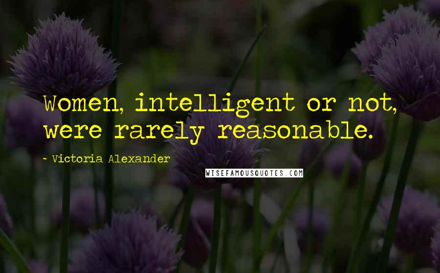 Victoria Alexander Quotes: Women, intelligent or not, were rarely reasonable.