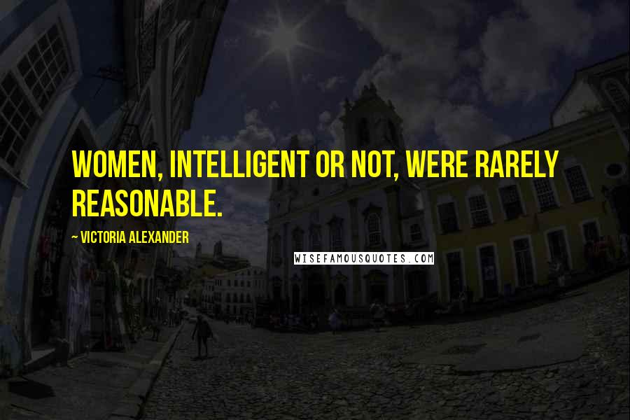 Victoria Alexander Quotes: Women, intelligent or not, were rarely reasonable.