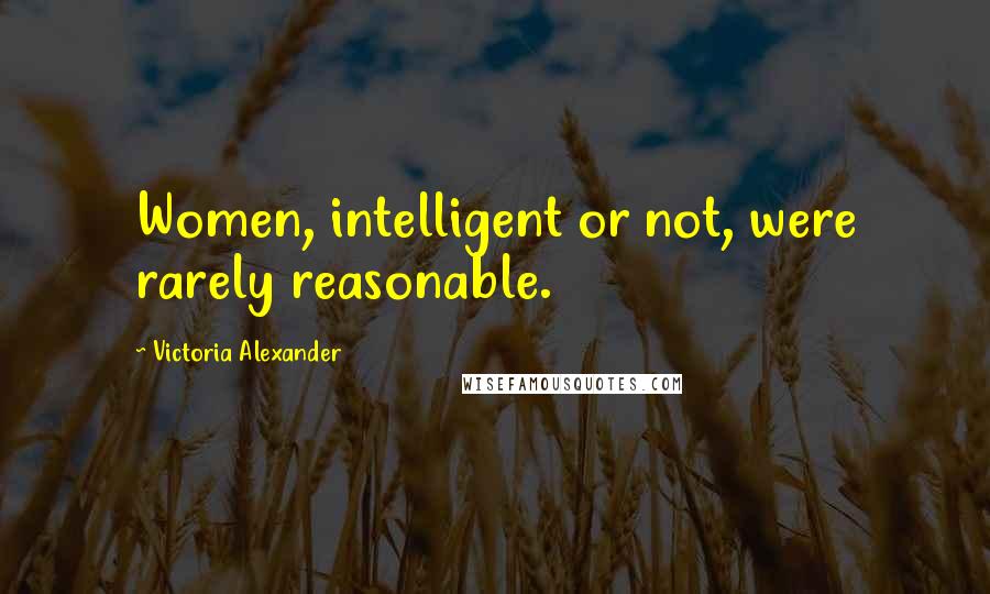 Victoria Alexander Quotes: Women, intelligent or not, were rarely reasonable.