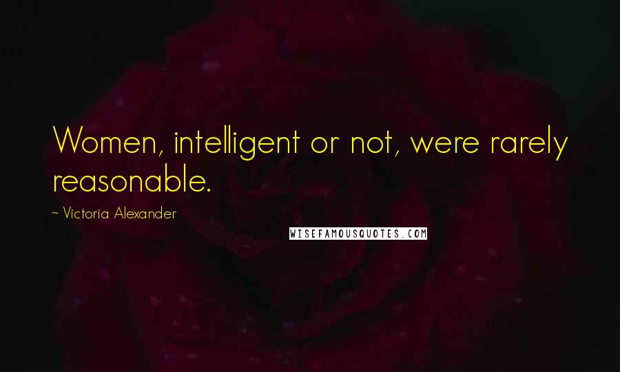 Victoria Alexander Quotes: Women, intelligent or not, were rarely reasonable.
