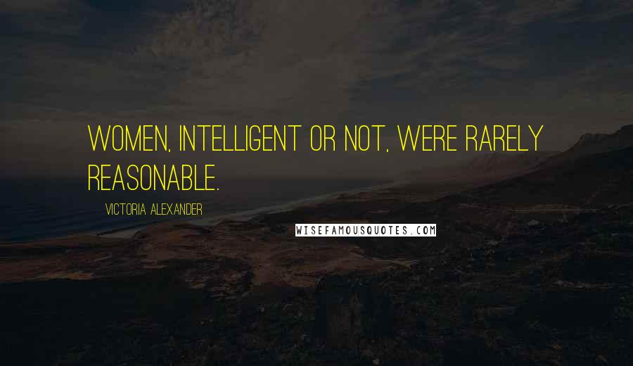 Victoria Alexander Quotes: Women, intelligent or not, were rarely reasonable.