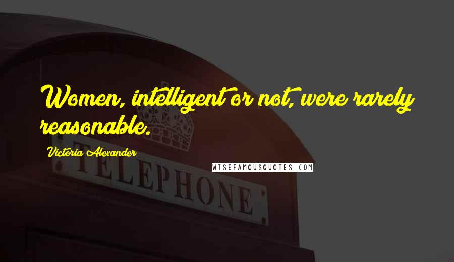 Victoria Alexander Quotes: Women, intelligent or not, were rarely reasonable.