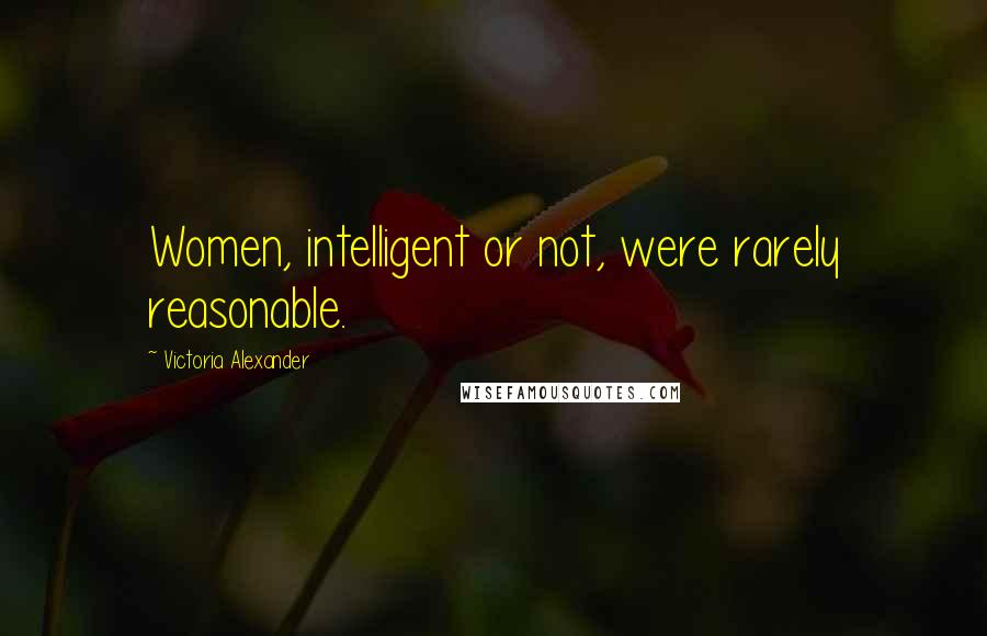 Victoria Alexander Quotes: Women, intelligent or not, were rarely reasonable.