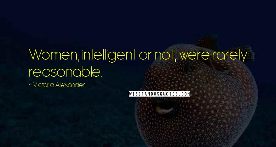 Victoria Alexander Quotes: Women, intelligent or not, were rarely reasonable.