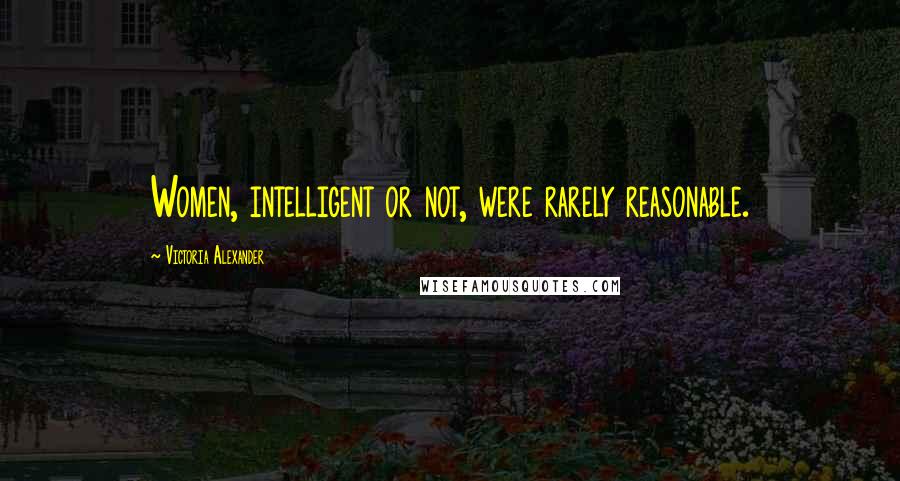 Victoria Alexander Quotes: Women, intelligent or not, were rarely reasonable.