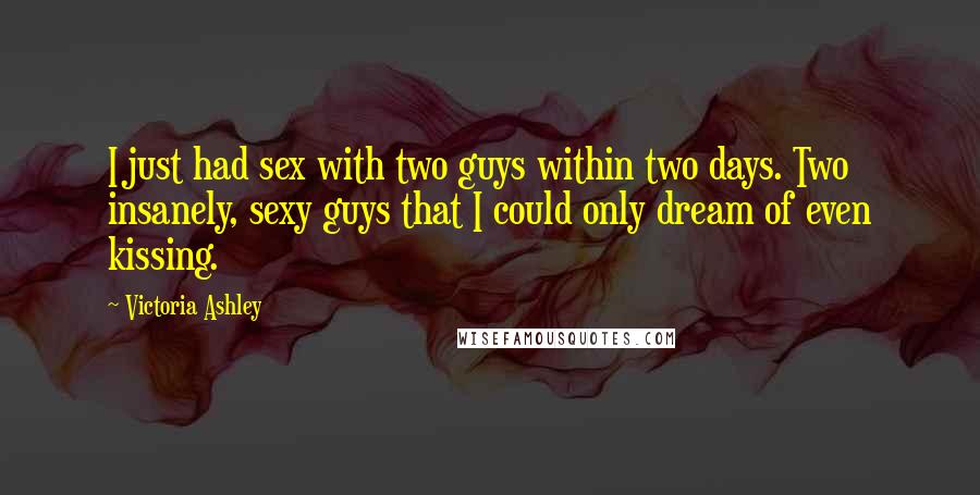 Victoria Ashley Quotes: I just had sex with two guys within two days. Two insanely, sexy guys that I could only dream of even kissing.