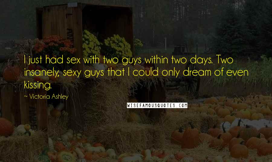 Victoria Ashley Quotes: I just had sex with two guys within two days. Two insanely, sexy guys that I could only dream of even kissing.