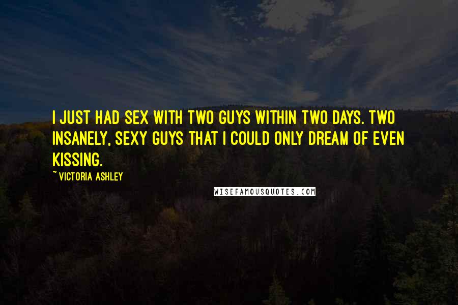 Victoria Ashley Quotes: I just had sex with two guys within two days. Two insanely, sexy guys that I could only dream of even kissing.