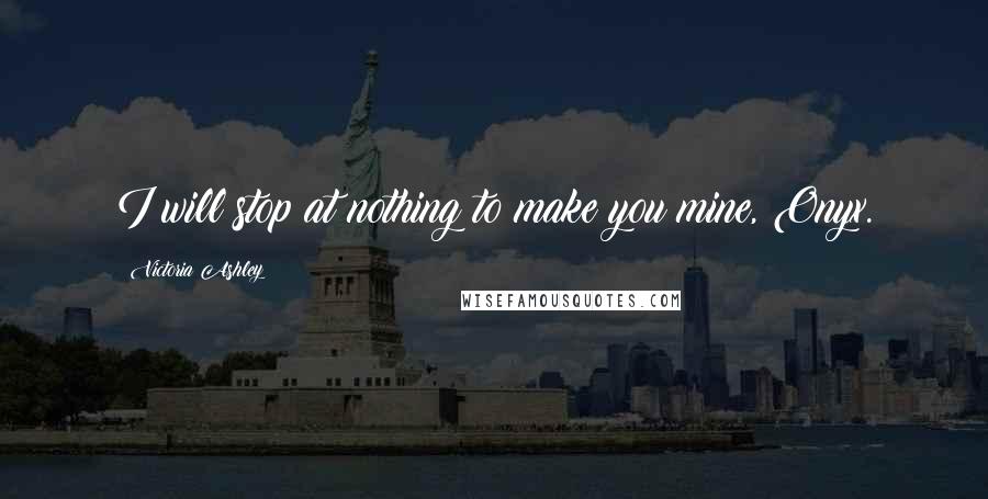 Victoria Ashley Quotes: I will stop at nothing to make you mine, Onyx.