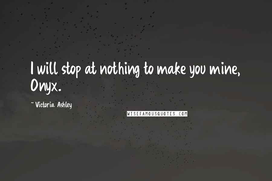 Victoria Ashley Quotes: I will stop at nothing to make you mine, Onyx.