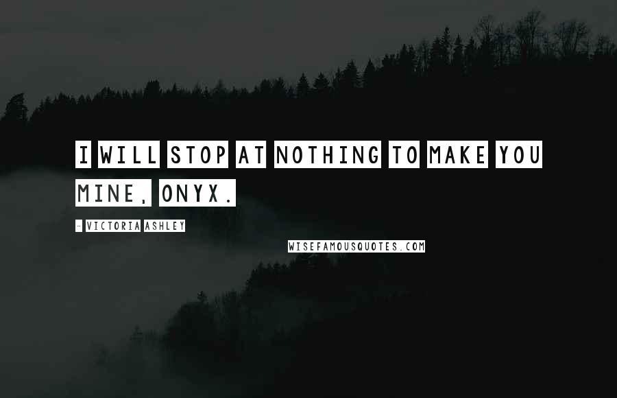 Victoria Ashley Quotes: I will stop at nothing to make you mine, Onyx.