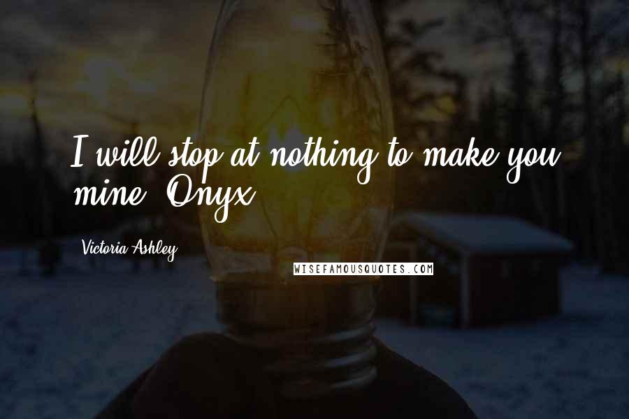 Victoria Ashley Quotes: I will stop at nothing to make you mine, Onyx.