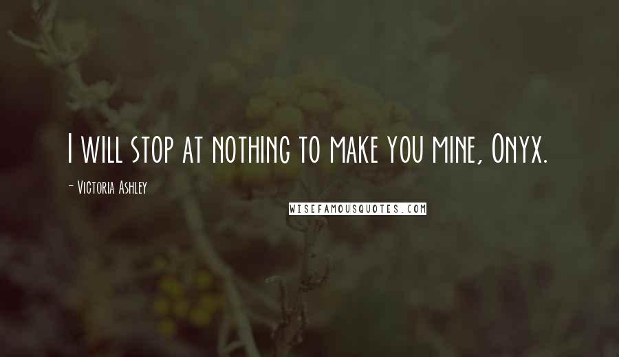 Victoria Ashley Quotes: I will stop at nothing to make you mine, Onyx.