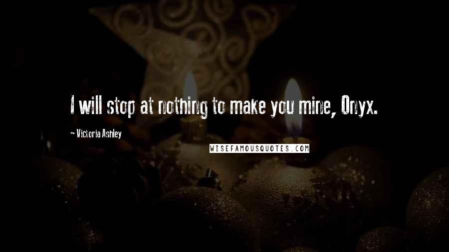 Victoria Ashley Quotes: I will stop at nothing to make you mine, Onyx.