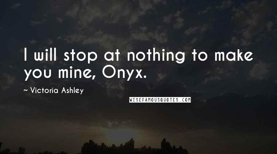 Victoria Ashley Quotes: I will stop at nothing to make you mine, Onyx.