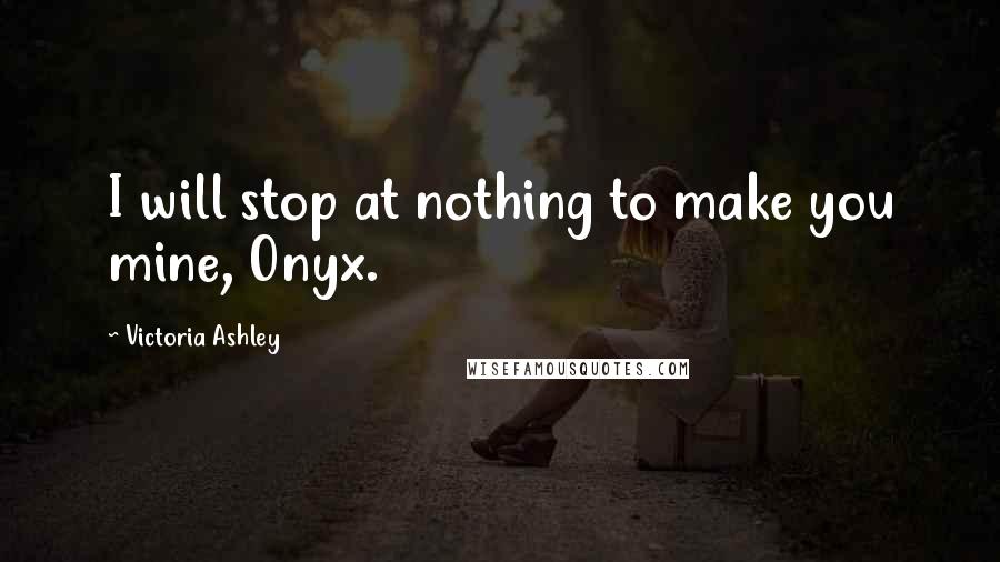 Victoria Ashley Quotes: I will stop at nothing to make you mine, Onyx.