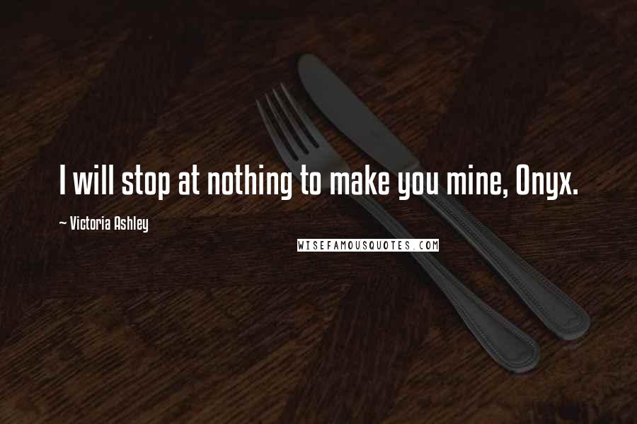 Victoria Ashley Quotes: I will stop at nothing to make you mine, Onyx.