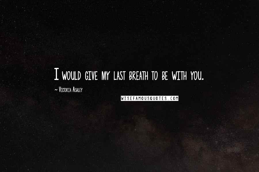 Victoria Ashley Quotes: I would give my last breath to be with you.