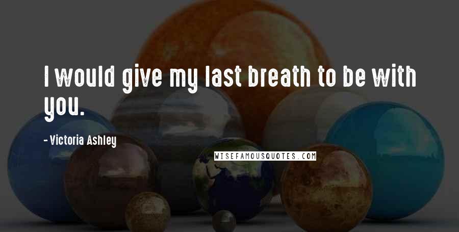 Victoria Ashley Quotes: I would give my last breath to be with you.