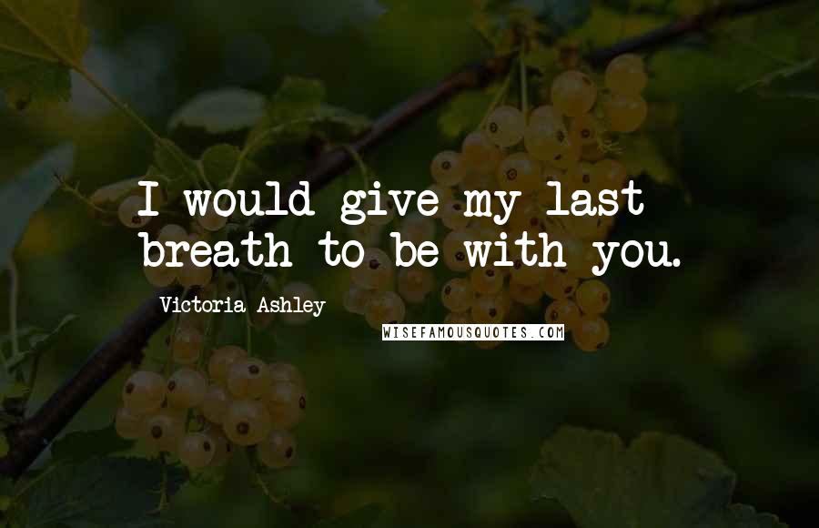 Victoria Ashley Quotes: I would give my last breath to be with you.