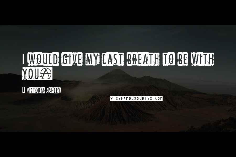 Victoria Ashley Quotes: I would give my last breath to be with you.