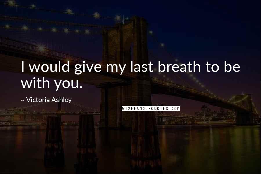 Victoria Ashley Quotes: I would give my last breath to be with you.