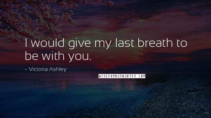 Victoria Ashley Quotes: I would give my last breath to be with you.