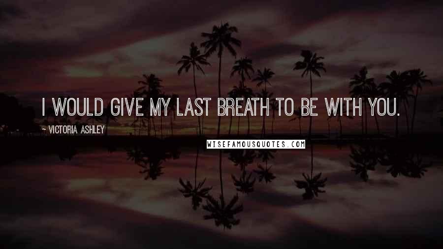 Victoria Ashley Quotes: I would give my last breath to be with you.