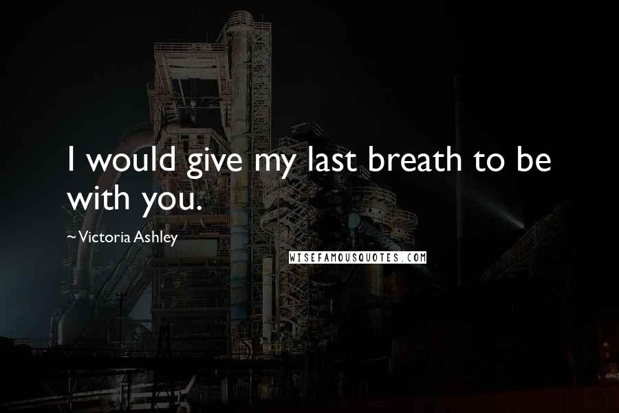 Victoria Ashley Quotes: I would give my last breath to be with you.