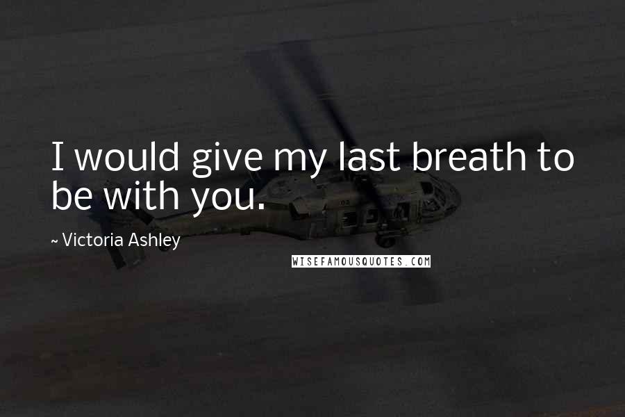 Victoria Ashley Quotes: I would give my last breath to be with you.