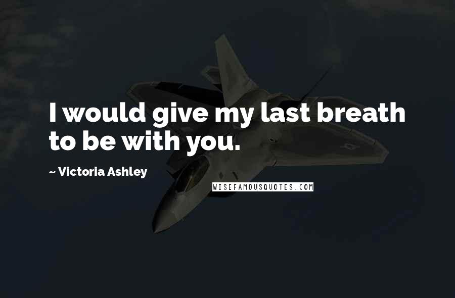 Victoria Ashley Quotes: I would give my last breath to be with you.