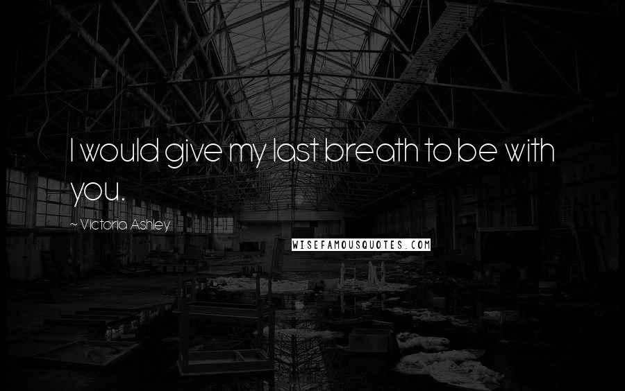 Victoria Ashley Quotes: I would give my last breath to be with you.