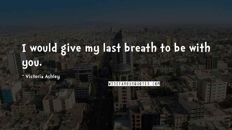Victoria Ashley Quotes: I would give my last breath to be with you.