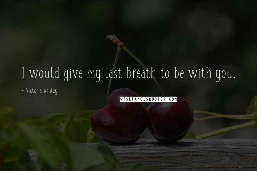 Victoria Ashley Quotes: I would give my last breath to be with you.