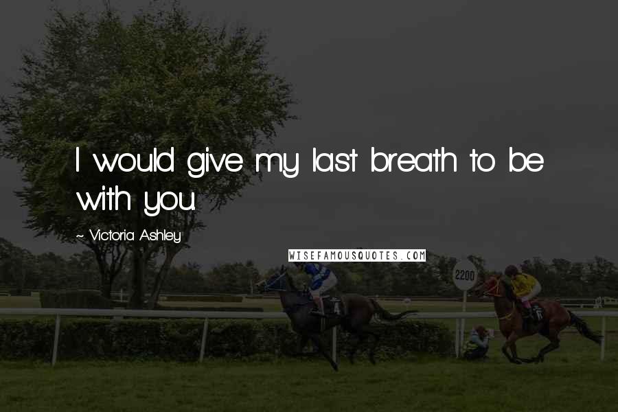 Victoria Ashley Quotes: I would give my last breath to be with you.