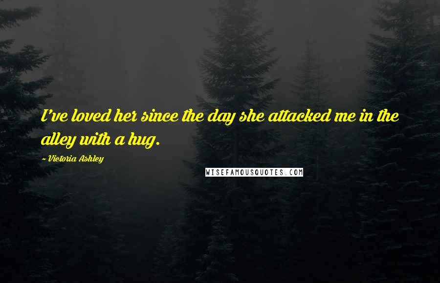 Victoria Ashley Quotes: I've loved her since the day she attacked me in the alley with a hug.