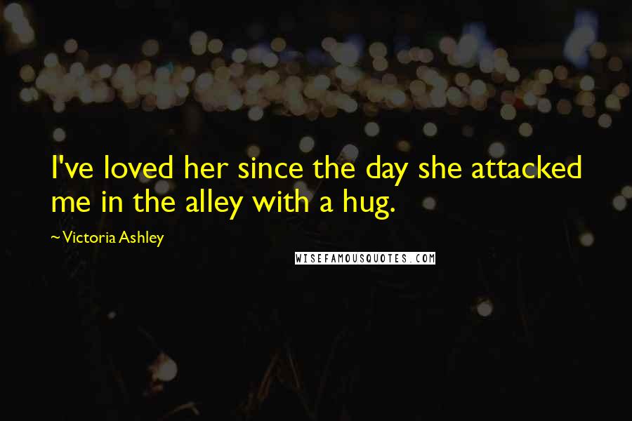 Victoria Ashley Quotes: I've loved her since the day she attacked me in the alley with a hug.