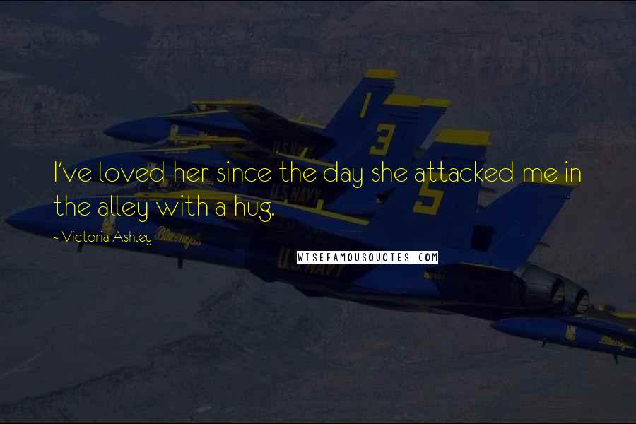 Victoria Ashley Quotes: I've loved her since the day she attacked me in the alley with a hug.