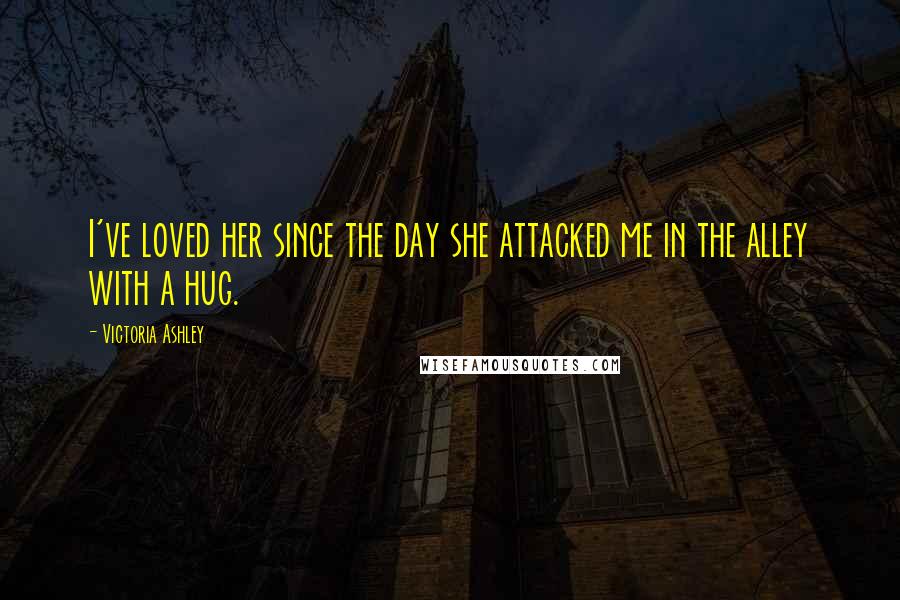 Victoria Ashley Quotes: I've loved her since the day she attacked me in the alley with a hug.