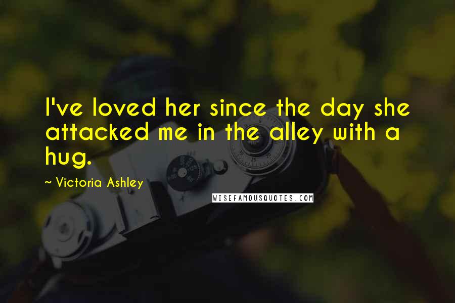 Victoria Ashley Quotes: I've loved her since the day she attacked me in the alley with a hug.