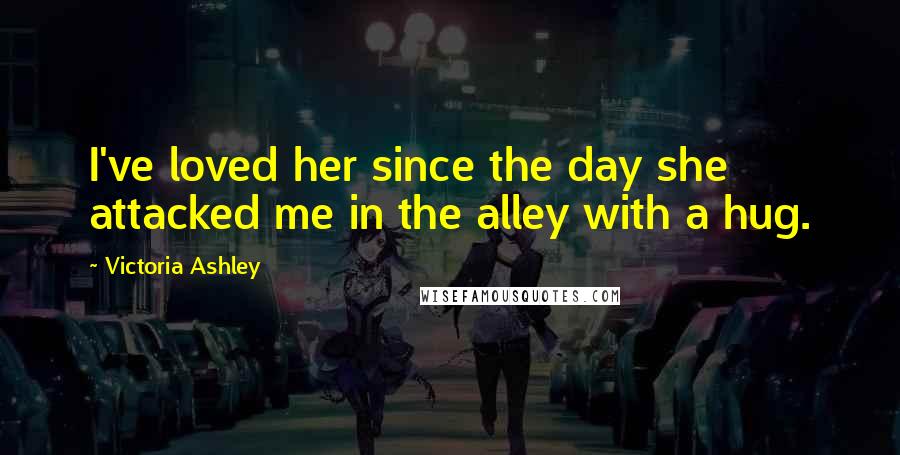 Victoria Ashley Quotes: I've loved her since the day she attacked me in the alley with a hug.