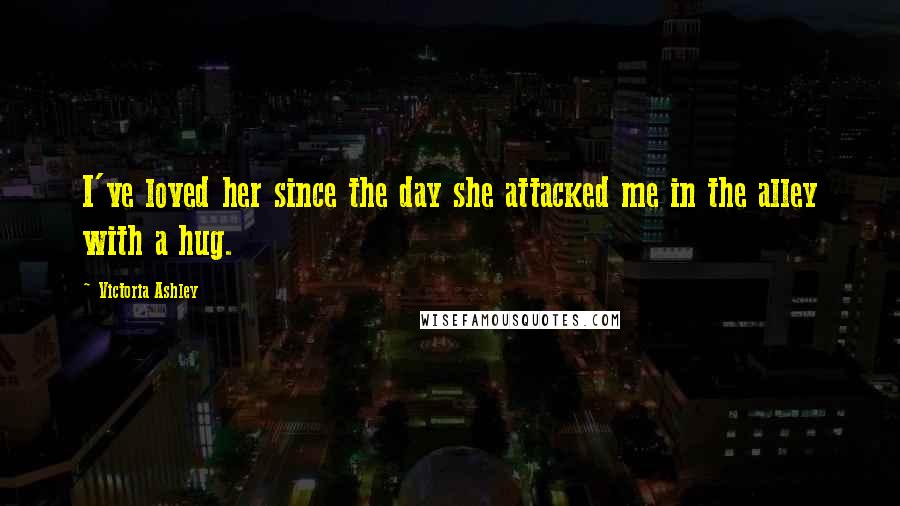Victoria Ashley Quotes: I've loved her since the day she attacked me in the alley with a hug.