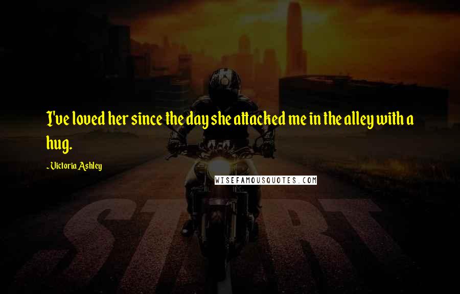 Victoria Ashley Quotes: I've loved her since the day she attacked me in the alley with a hug.