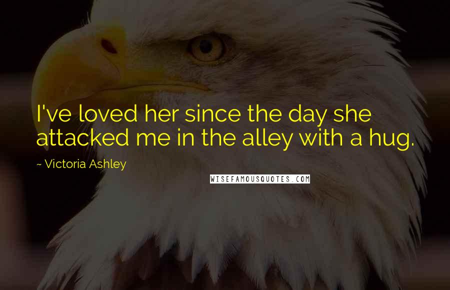Victoria Ashley Quotes: I've loved her since the day she attacked me in the alley with a hug.