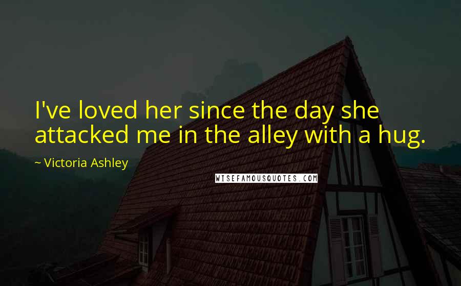 Victoria Ashley Quotes: I've loved her since the day she attacked me in the alley with a hug.
