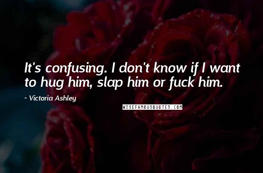 Victoria Ashley Quotes: It's confusing. I don't know if I want to hug him, slap him or fuck him.