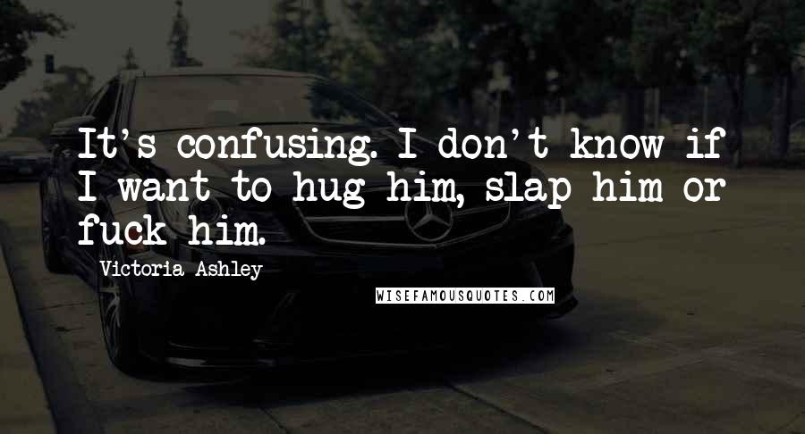 Victoria Ashley Quotes: It's confusing. I don't know if I want to hug him, slap him or fuck him.